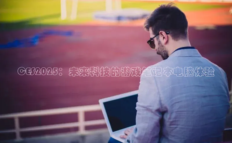 CES2025：未来科技的游戏笔记本电脑体验